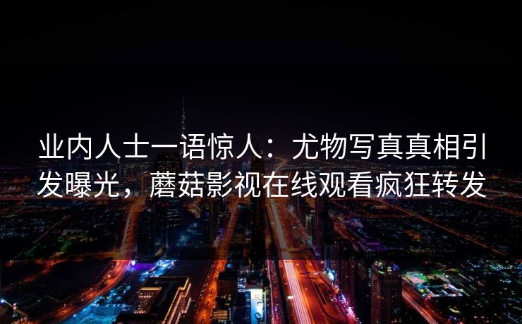 业内人士一语惊人:尤物写真真相引发曝光,蘑菇影视在线观看疯狂转发