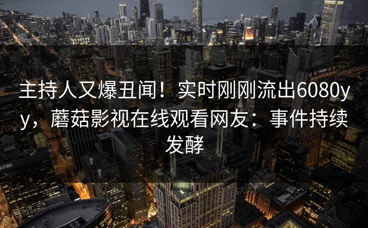 主持人又爆丑闻!实时刚刚流出6080yy,蘑菇影视在线观看网友:事件持续发酵