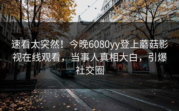 速看太突然!今晚6080yy登上蘑菇影视在线观看,当事人真相大白,引爆社交圈