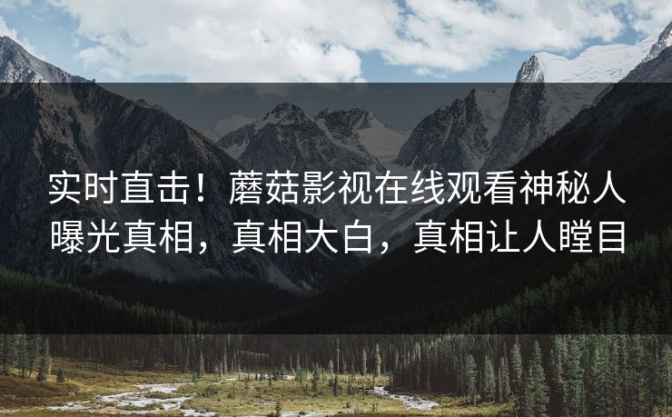 实时直击！蘑菇影视在线观看神秘人曝光真相，真相大白，真相让人瞠目