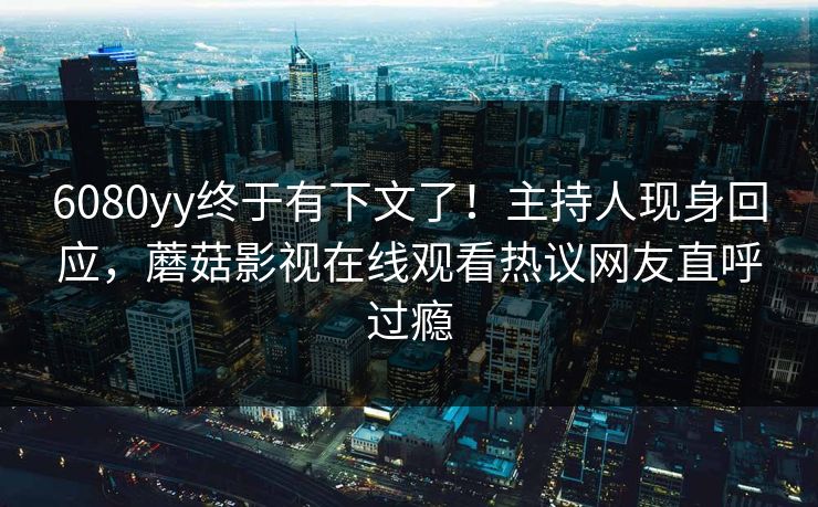 6080yy终于有下文了！主持人现身回应，蘑菇影视在线观看热议网友直呼过瘾