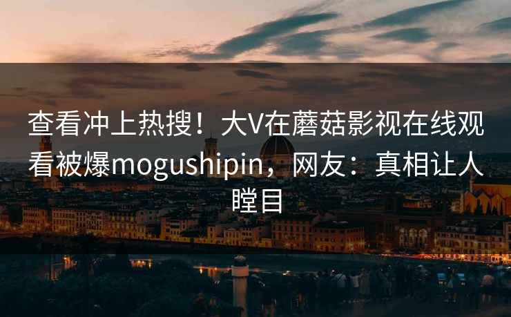查看冲上热搜！大V在蘑菇影视在线观看被爆mogushipin，网友：真相让人瞠目