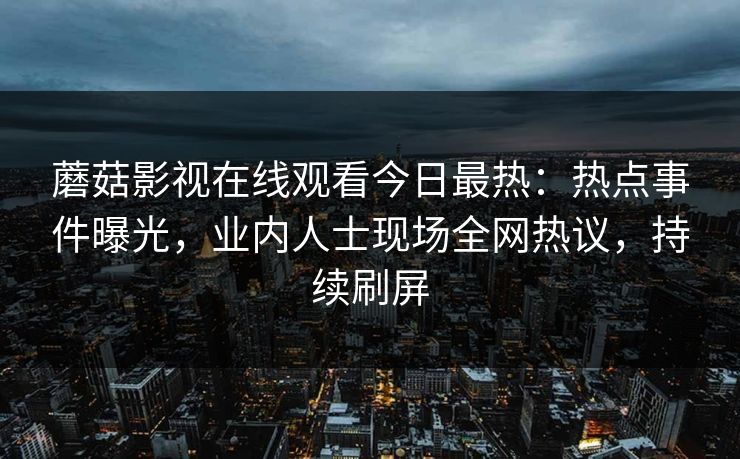 蘑菇影视在线观看今日最热：热点事件曝光，业内人士现场全网热议，持续刷屏