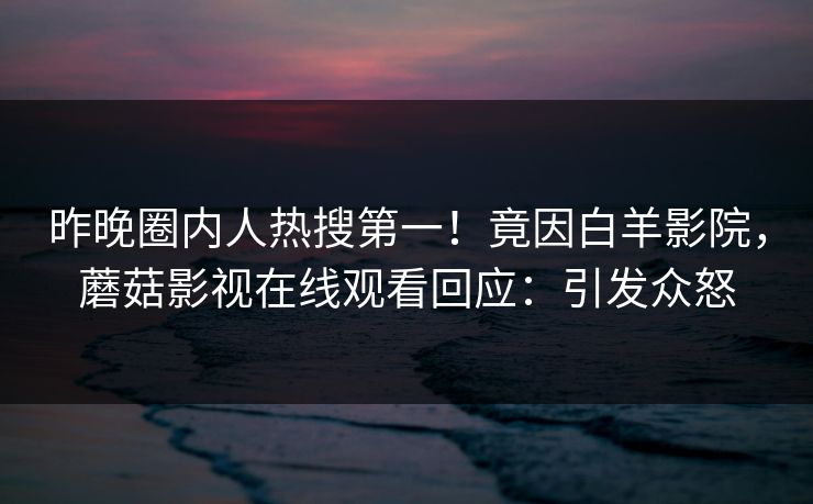 昨晚圈内人热搜第一！竟因白羊影院，蘑菇影视在线观看回应：引发众怒