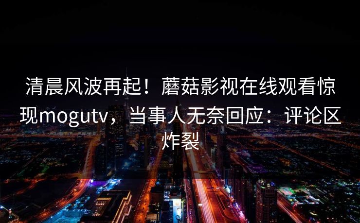 清晨风波再起！蘑菇影视在线观看惊现mogutv，当事人无奈回应：评论区炸裂