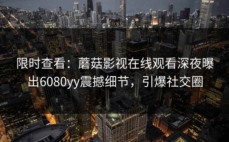限时查看：蘑菇影视在线观看深夜曝出6080yy震撼细节，引爆社交圈