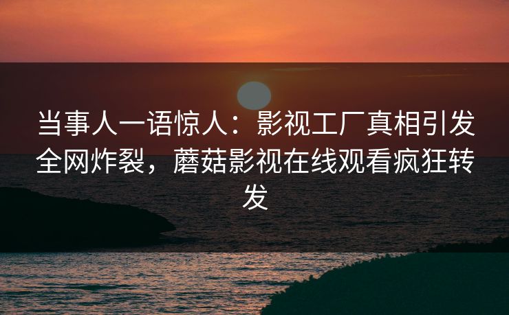 当事人一语惊人：影视工厂真相引发全网炸裂，蘑菇影视在线观看疯狂转发