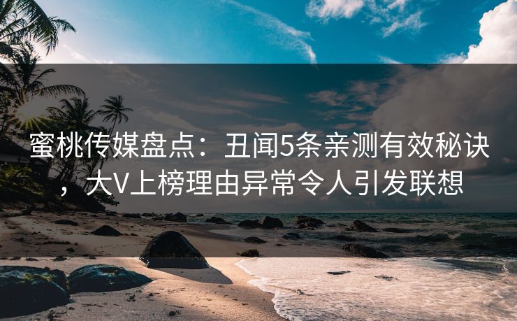 蜜桃传媒盘点：丑闻5条亲测有效秘诀，大V上榜理由异常令人引发联想