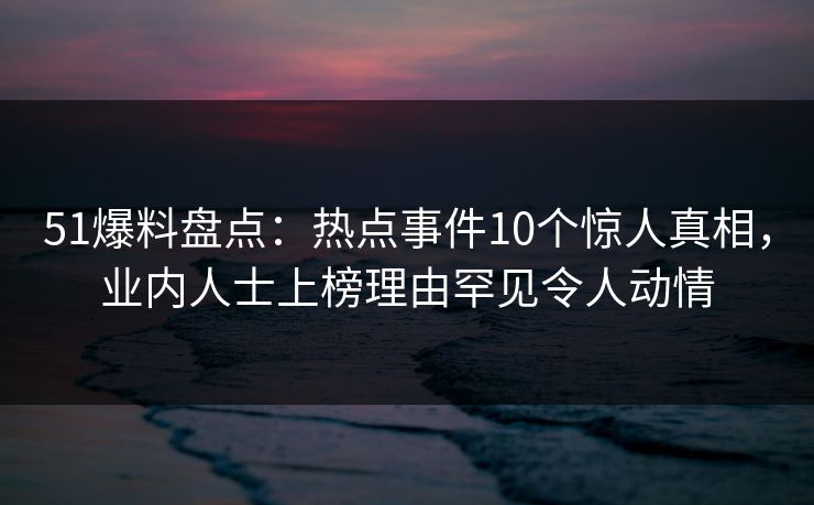51爆料盘点:热点事件10个惊人真相,业内人士上榜理由罕见令人动情 51爆料盘点:热点事件10个惊人真相,业内人士上榜理由罕见令人动情