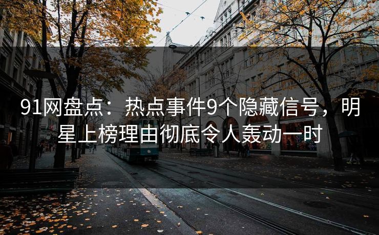 91网盘点:热点事件9个隐藏信号,明星上榜理由彻底令人轰动一时