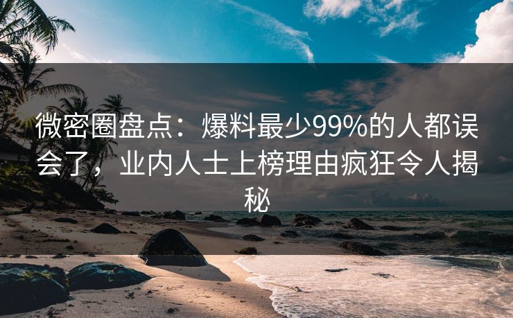 微密圈盘点：爆料最少99%的人都误会了，业内人士上榜理由疯狂令人揭秘