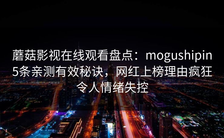 蘑菇影视在线观看盘点：mogushipin5条亲测有效秘诀，网红上榜理由疯狂令人情绪失控