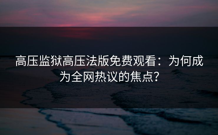 高压监狱高压法版免费观看:为何成为全网热议的焦点?
