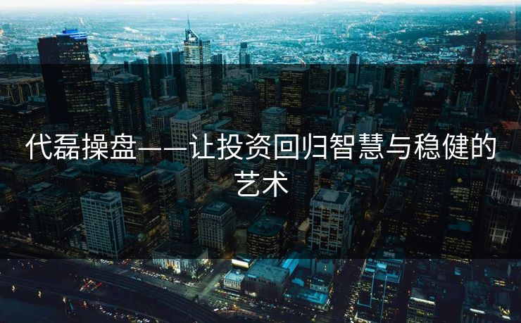 代磊操盘——让投资回归智慧与稳健的艺术 代磊操盘——让投资回归智慧与稳健的艺术