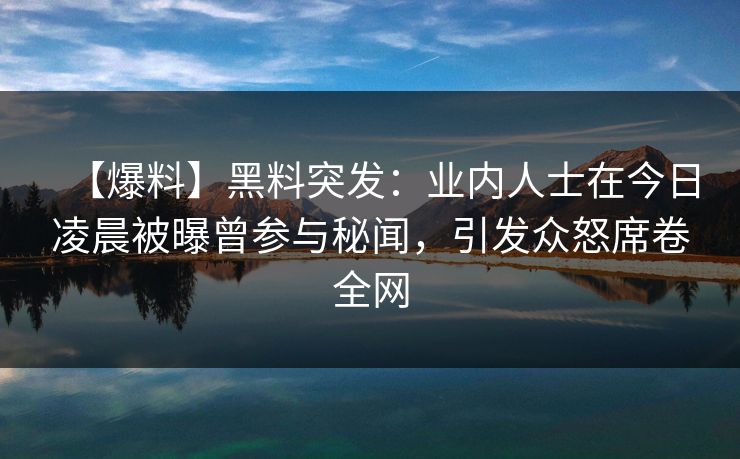 【爆料】黑料突发:业内人士在今日凌晨被曝曾参与秘闻,引发众怒席卷全网