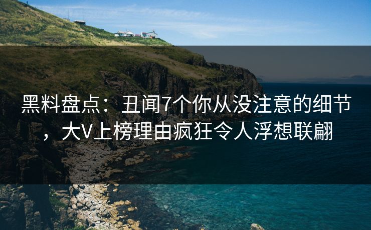 黑料盘点：丑闻7个你从没注意的细节，大V上榜理由疯狂令人浮想联翩