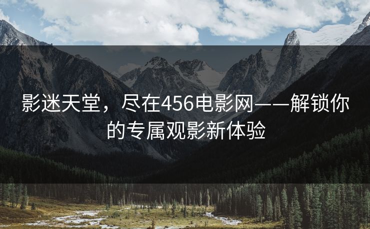 影迷天堂，尽在456电影网——解锁你的专属观影新体验