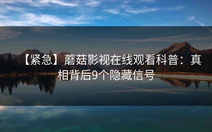 【紧急】蘑菇影视在线观看科普:真相背后9个隐藏信号