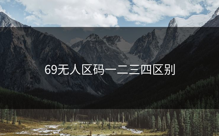 69无人区码一二三四区别 69无人区码一二三四区别