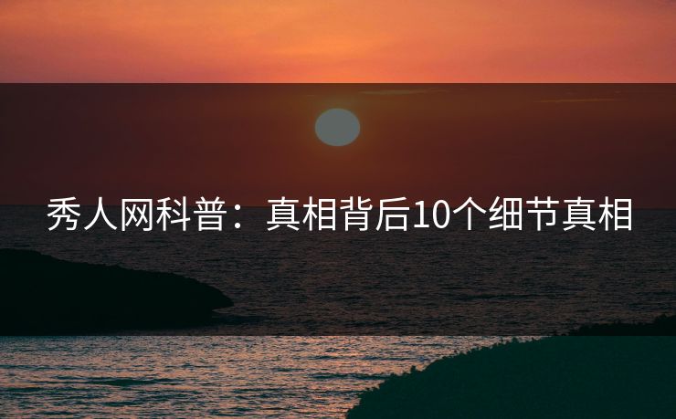秀人网科普:真相背后10个细节真相