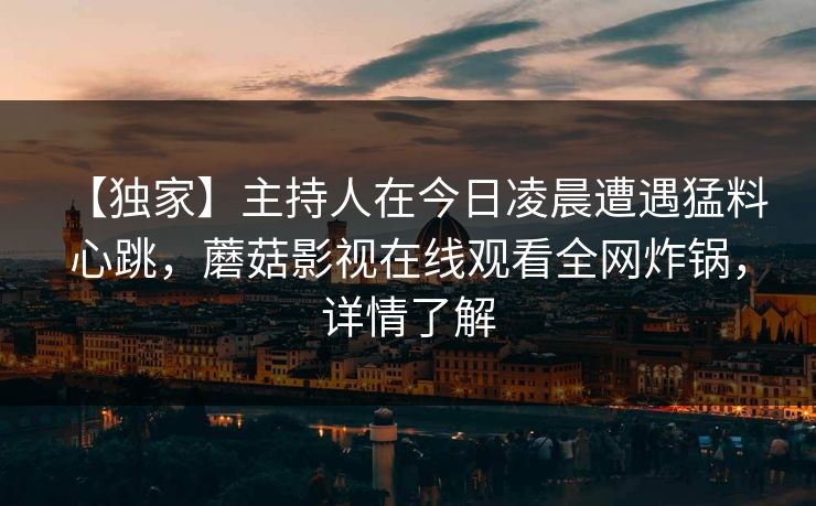 【独家】主持人在今日凌晨遭遇猛料 心跳，蘑菇影视在线观看全网炸锅，详情了解