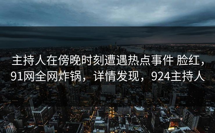 主持人在傍晚时刻遭遇热点事件 脸红,91网全网炸锅,详情发现,924主持人 主持人在傍晚时刻遭遇热点事件 脸红,91网全网炸锅,详情发现,924主持人