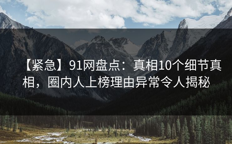 【紧急】91网盘点:真相10个细节真相,圈内人上榜理由异常令人揭秘 【紧急】91网盘点:真相10个细节真相,圈内人上榜理由异常令人揭秘