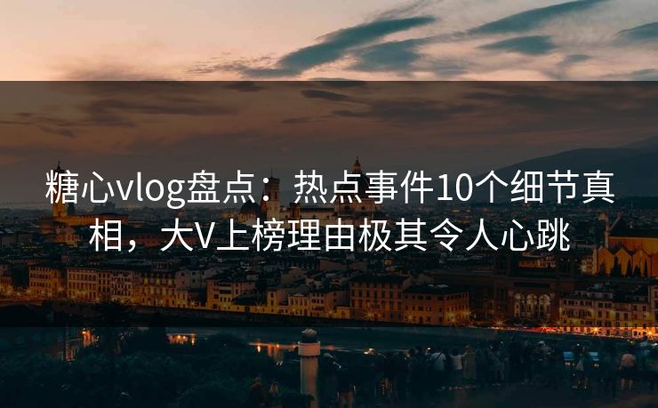 糖心vlog盘点:热点事件10个细节真相,大V上榜理由极其令人心跳