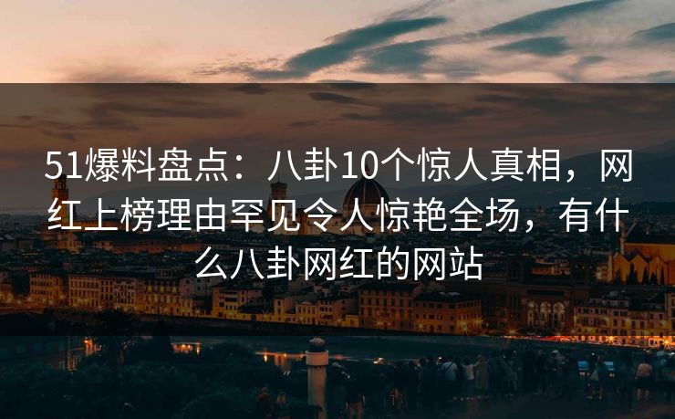 51爆料盘点：八卦10个惊人真相，网红上榜理由罕见令人惊艳全场，有什么八卦网红的网站