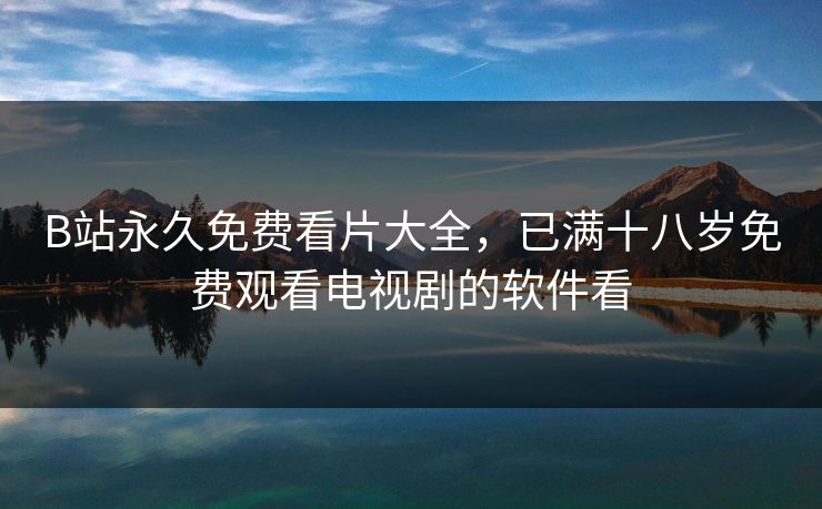 B站永久免费看片大全,已满十八岁免费观看电视剧的软件看