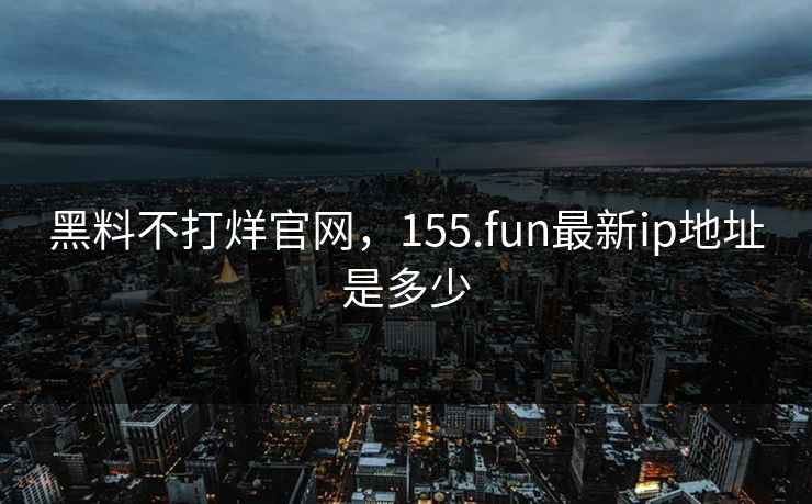 黑料不打烊官网，155.fun最新ip地址是多少