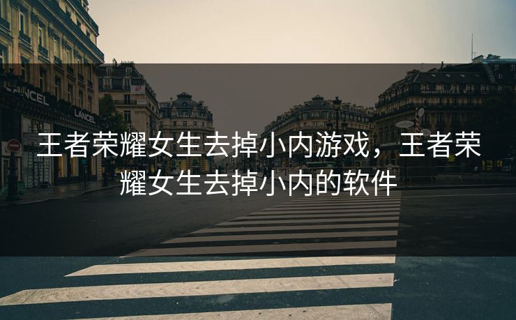 王者荣耀女生去掉小内游戏，王者荣耀女生去掉小内的软件
