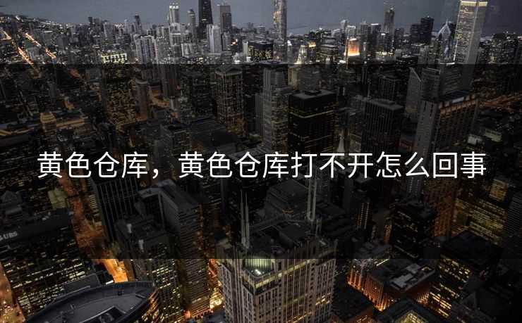 黄色仓库，黄色仓库打不开怎么回事