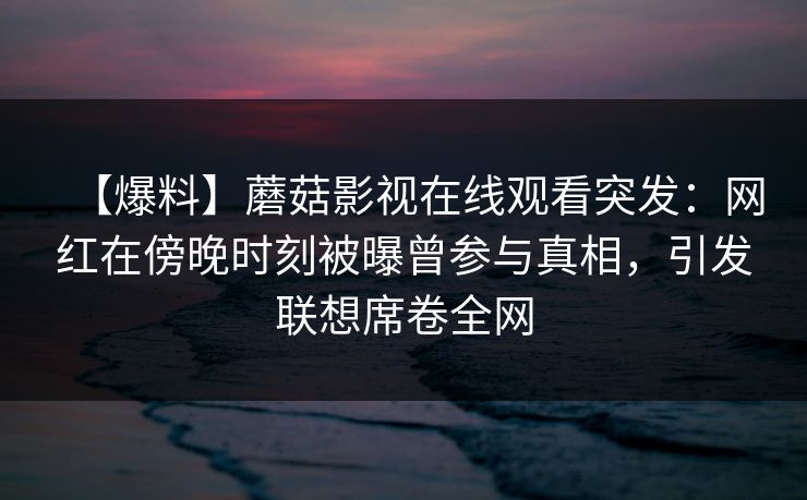 【爆料】蘑菇影视在线观看突发:网红在傍晚时刻被曝曾参与真相,引发联想席卷全网