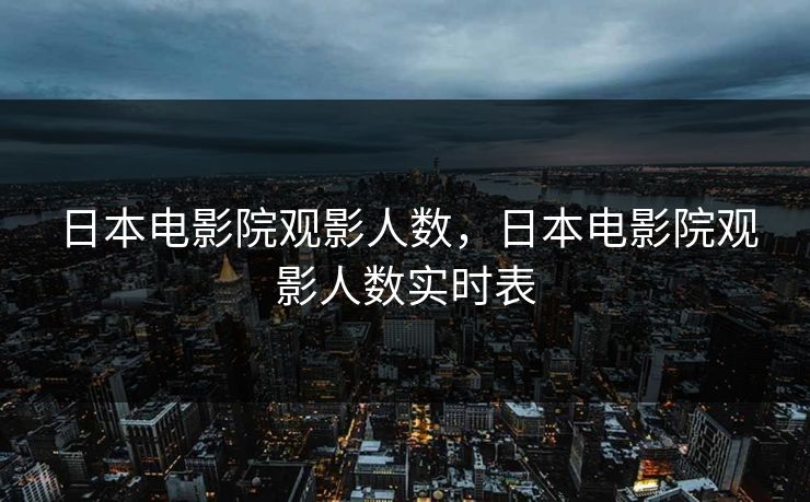 日本电影院观影人数,日本电影院观影人数实时表