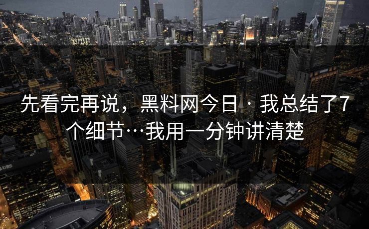 先看完再说，黑料网今日 · 我总结了7个细节…我用一分钟讲清楚