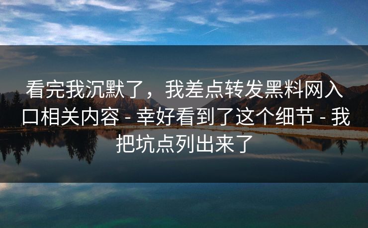 看完我沉默了，我差点转发黑料网入口相关内容 - 幸好看到了这个细节 - 我把坑点列出来了