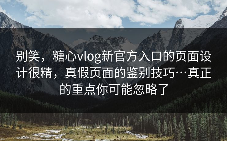 别笑，糖心vlog新官方入口的页面设计很精，真假页面的鉴别技巧…真正的重点你可能忽略了