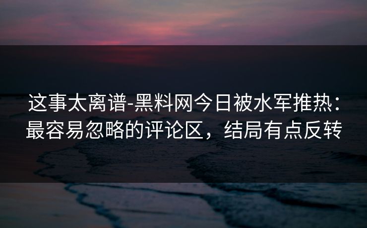 这事太离谱-黑料网今日被水军推热：最容易忽略的评论区，结局有点反转