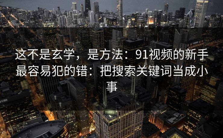 这不是玄学，是方法：91视频的新手最容易犯的错：把搜索关键词当成小事