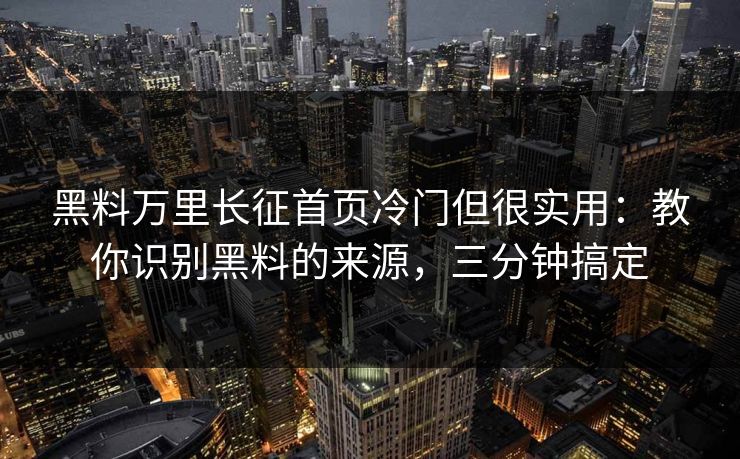 黑料万里长征首页冷门但很实用：教你识别黑料的来源，三分钟搞定