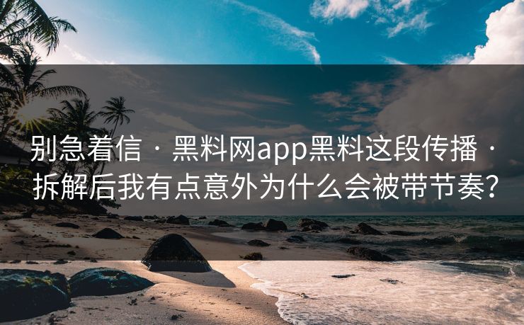 别急着信 · 黑料网app黑料这段传播 · 拆解后我有点意外为什么会被带节奏？