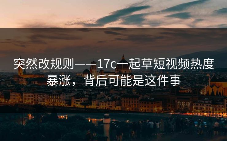 突然改规则——17c一起草短视频热度暴涨，背后可能是这件事