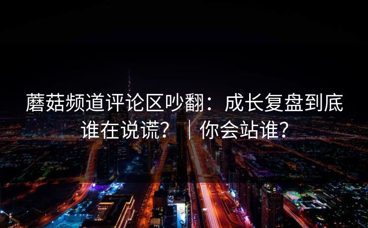 蘑菇频道评论区吵翻:成长复盘到底谁在说谎?|你会站谁?