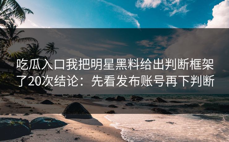 吃瓜入口我把明星黑料给出判断框架了20次结论：先看发布账号再下判断