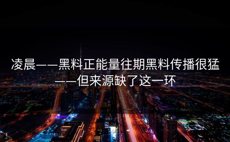 凌晨——黑料正能量往期黑料传播很猛——但来源缺了这一环