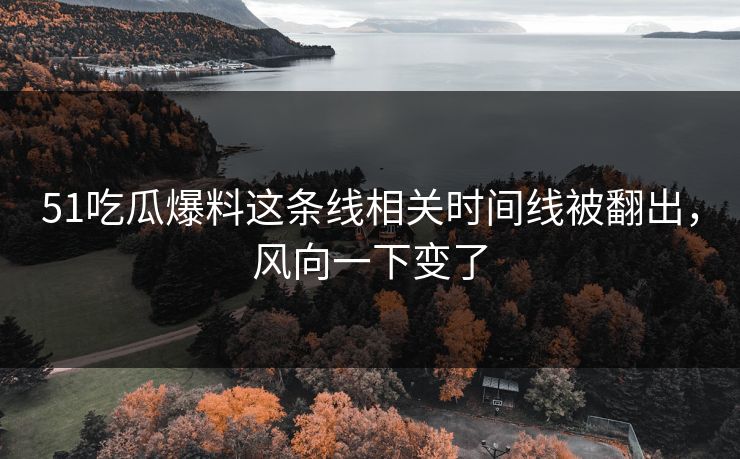51吃瓜爆料这条线相关时间线被翻出,风向一下变了