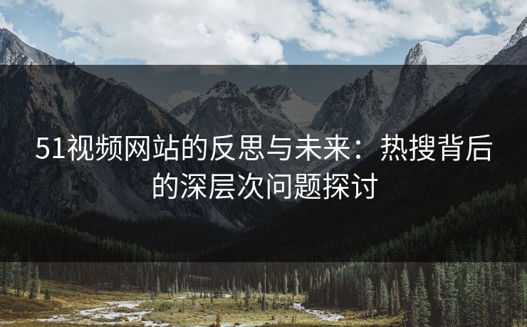 51视频网站的反思与未来:热搜背后的深层次问题探讨