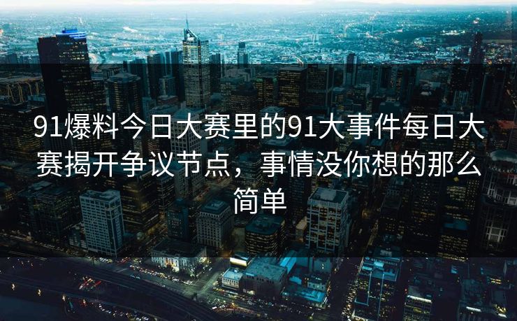 91爆料今日大赛里的91大事件每日大赛揭开争议节点,事情没你想的那么简单