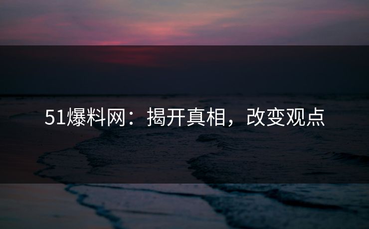 51爆料网:揭开真相,改变观点
